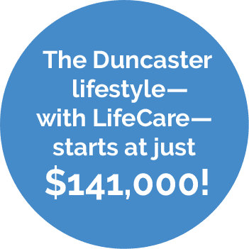 The Duncaster lifestyle— with LifeCare— starts at just $141,000!