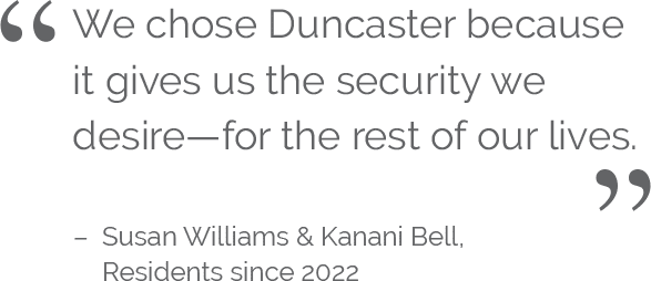 "We chose Duncaster because it gives us the security we desire - for the rest of our lives." Susan Williams & Kanani Bell, Residents SInce 2022